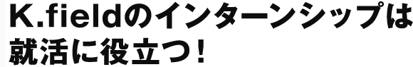K.fieldのインターンシップは就活に役立つ!